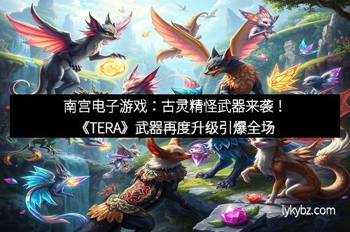南宫电子游戏：古灵精怪武器来袭！《TERA》武器再度升级引爆全场