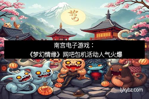 南宫电子游戏：《梦幻情缘》网吧包机活动人气火爆