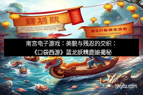 南宫电子游戏：美貌与残忍的交织：《口袋西游》蓝龙妖精鹿娘揭秘